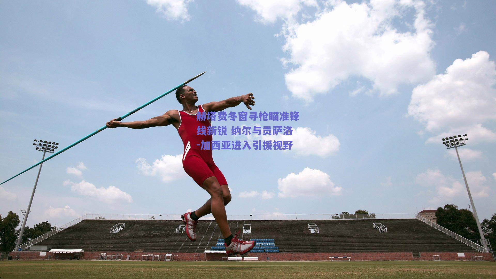 赫塔费冬窗寻枪瞄准锋线新锐 纳尔与贡萨洛-加西亚进入引援视野